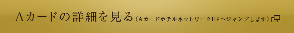 Aカードの詳細を見る（AカードホテルネットワークHPへジャンプします）