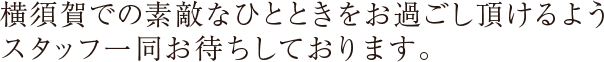 横須賀での素敵なひとときをお過ごし頂けるようスタッフ一同お待ちしております。