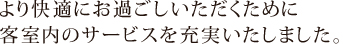 より快適にお過ごし頂けるために客室サービスを充実いたしました。