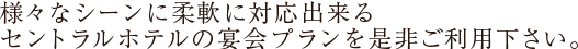様々なシーンに柔軟に対応出来るセントラルホテルの宴会プランを是非ご利用下さい。