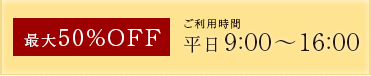 最大50%OFF ご利用時間は「平日9:00~16:00」