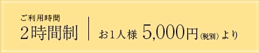 ご利用時間2時間制 お一人様 5,000円(税別)~