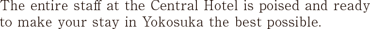 The entire staff at the Central Hotel is poised and ready to make your stay in Yokosuka the best possible. 