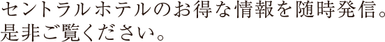 セントラルホテルのお得な情報を随時発信。是非ご覧ください。