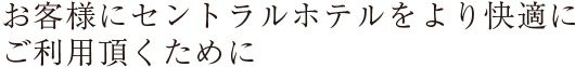 お客様にセントラルホテルをより快適にご利用頂くために