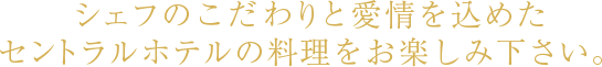 シェフのこだわりと愛情を込めたセントラルホテルの料理をお楽しみ下さい。