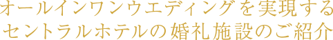 オールインワンウエディングを実現するセントラルホテルの婚礼施設のご紹介