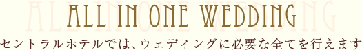 ALL IN ONE WEDDING セントラルホテルでは、ウェディングに必要な全てを行えます