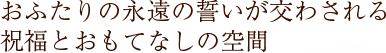 おふたりの永遠の誓いが交わされる祝福とおもてなしの空間