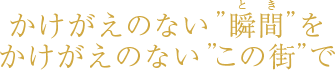 かけがえのない「瞬間」をかけがえのない「この街」で