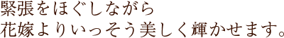 緊張をほぐしながら花嫁よりいっそう美しく輝かせます。