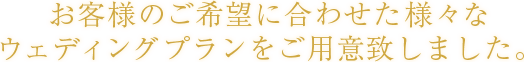 お客様のご希望に合わせた様々なウェディングプランをご用意致しました。